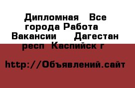 Дипломная - Все города Работа » Вакансии   . Дагестан респ.,Каспийск г.